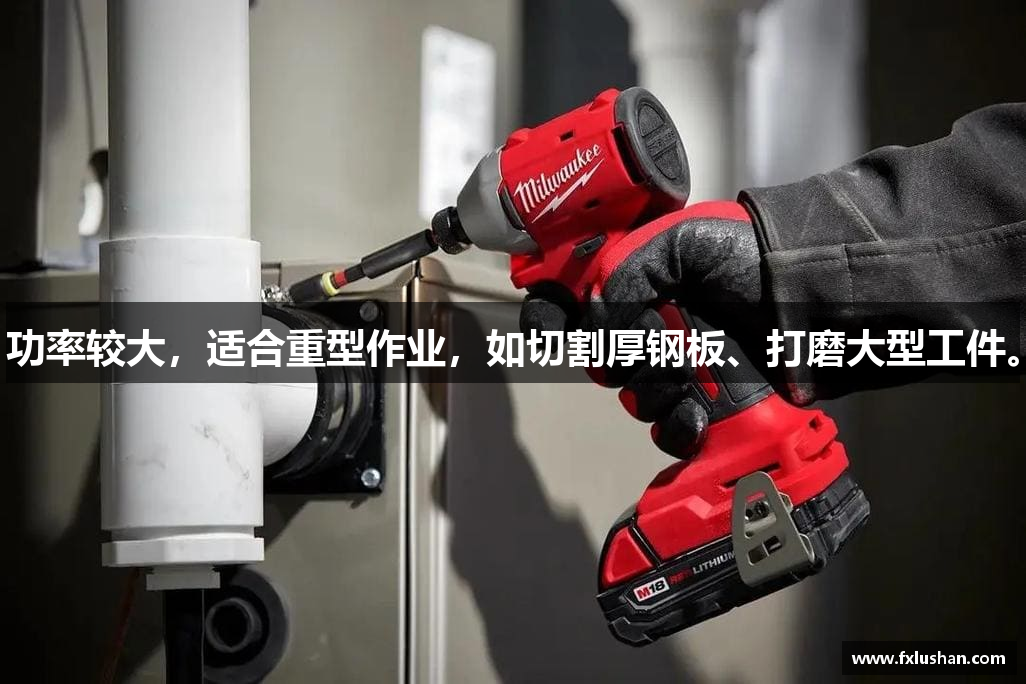 功率较大，适合重型作业，如切割厚钢板、打磨大型工件。